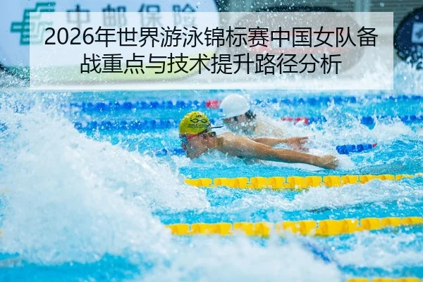 2026年世界游泳锦标赛中国女队备战重点与技术提升路径分析