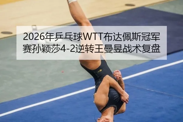 2026年乒乓球WTT布达佩斯冠军赛孙颖莎4-2逆转王曼昱战术复盘