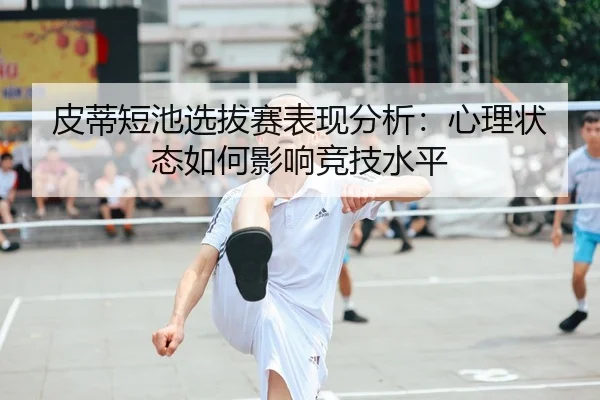 皮蒂短池选拔赛表现分析：心理状态如何影响竞技水平