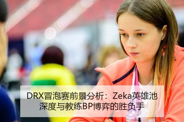 DRX冒泡赛前景分析：Zeka英雄池深度与教练BP博弈的胜负手